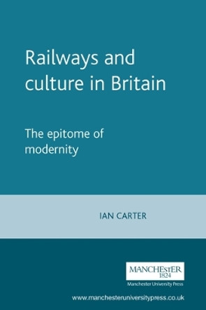 Railways and Culture in Britain: The Epitome of Modernity by Ian Carter 9780719059667