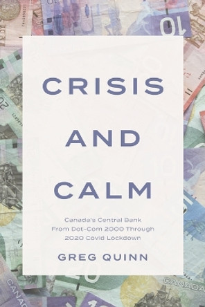 Crisis and Calm: Canada's Central Bank From Dot-Com 2000 Through 2020 Covid Lockdown by Greg Quinn 9781039163768