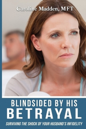 Blindsided By His Betrayal: Surviving the Shock of Your Husband's Infidelity by Caroline Madden 9780986148521