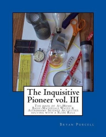 The Inquisitive Pioneer vol. III: The book of At-Home Basic-Materials Waves & Astronomy Science Activities solving with a Slide Rule by Bryan Purcell 9780692508824