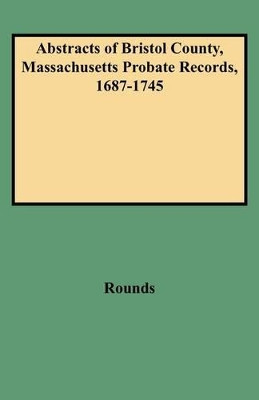 Abstracts of Bristol County, Massachusetts Probate Records, 1687-1745 by Rounds 9780806311913