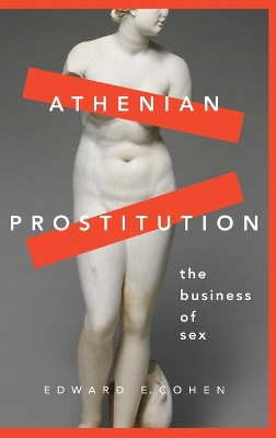 Athenian Prostitution: The Business of Sex by Edward E. Cohen 9780190275921