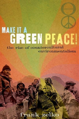 Make It a Green Peace!: The Rise of Countercultural Environmentalism by Frank Zelko 9780190610777