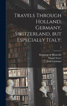 Travels Through Holland, Germany, Switzerland, but Especially Italy: ; 2 by Monsieur De Blainville 9781013523717