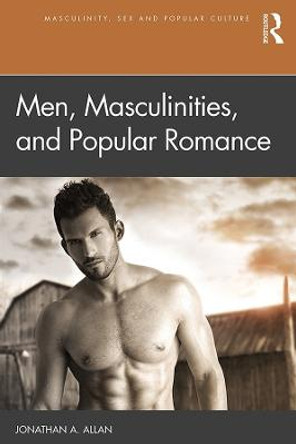 Men, Masculinities, and Popular Romance by Jonathan A. Allan