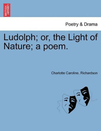 Ludolph; Or, the Light of Nature; A Poem. by Charlotte Caroline Richardson 9781241037192