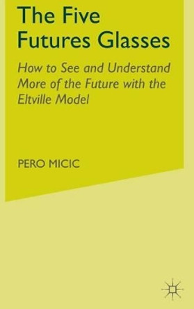 The Five Futures Glasses: How to See and Understand More of the Future with the Eltville Model by Pero Micic 9780230247055