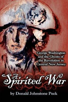 A Spirited War - George Washington and the Ghosts of the Revolution in Central New Jersey by Donald Johnstone Peck 9780984225620