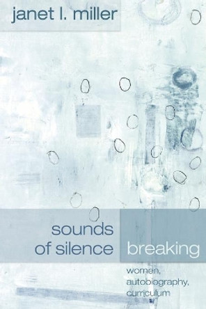 Sounds of Silence Breaking: Women, Autobiography, Curriculum by Janet L. Miller 9780820461571