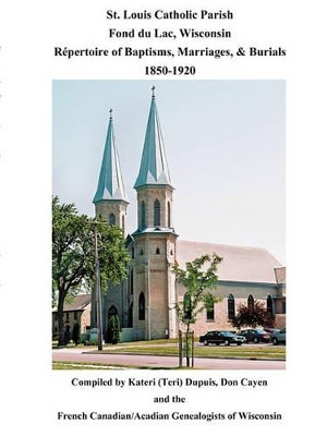 St. Louis Catholic Parish, Fond Du Lac, Wisconsin: Repertoire of Baptisms, Marriages & Burials, 1850-1920 by Kateri (Teri) Dupuis 9780806354781
