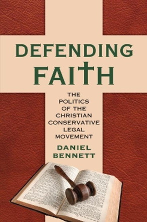 Defending Faith: The Politics of the Christian Conservative Legal Movement by Daniel Bennett 9780700624607