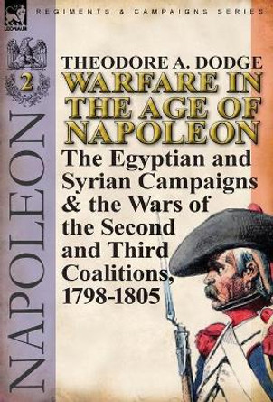 Warfare in the Age of Napoleon-Volume 2: The Egyptian and Syrian Campaigns & the Wars of the Second and Third Coalitions, 1798-1805 by Theodore A Dodge 9780857065995