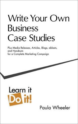 Write Your Own Business Case Studies: Plus Media Releases, Articles, Blogs, Eblasts, and Handouts for a Complete Marketing Campaign by Paula Wheeler 9780986620706