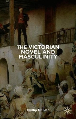 The Victorian Novel and Masculinity by Phillip Mallett 9780230272323