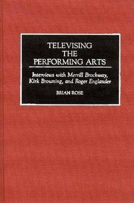 Televising the Performing Arts: Interviews with Merrill Brockway, Kirk Browning, and Roger Englander by Brian Rose 9780313286179