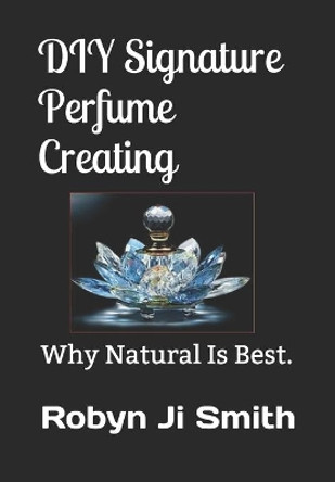 DIY Signature Perfume Creating: Why Natural Is Best. by Robyn Ji - Smith 9780987506542