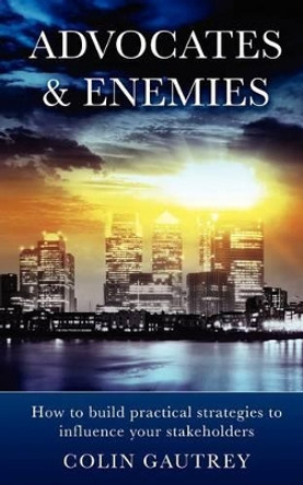 Advocates & Enemies: How to Build Practical Strategies to Influence Your Stakeholders by Colin Gautrey 9780957013605