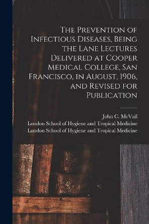 The Prevention of Infectious Diseases, Being the Lane Lectures Delivered at Cooper Medical College, San Francisco, in August, 1906, and Revised for Publication [electronic Resource] by John C (John Christie) 1849 McVail 9781013695957