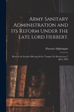 Army Sanitary Administration and Its Reform Under the Late Lord Herbert.: Read at the London Meeting of the Congrès De Bienfaisance, June, 1862 by Florence 1820-1910 Nightingale 9781014381705