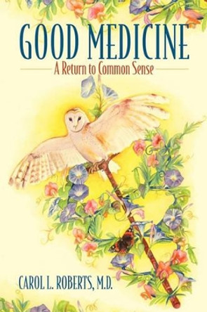 Good Medicine: A Return to Common Sense by Carol L Roberts MD 9780977931620