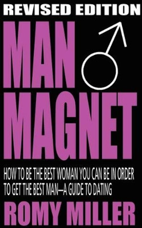 Man Magnet: How to Be the Best Woman You Can Be in Order to Get the Best Man-A Guide To Dating (Revised Edition) by Romy Miller 9780984057481
