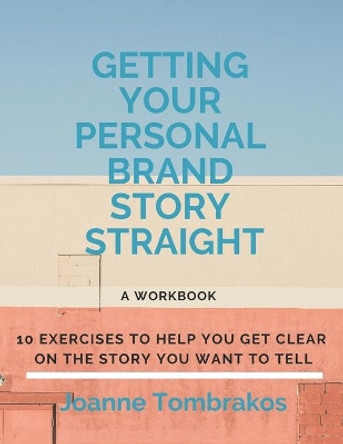 Getting Your Personal Brand Story Straight: ten exercises to help you get clear on the story you want to tell by Joanne Tombrakos 9780984007660