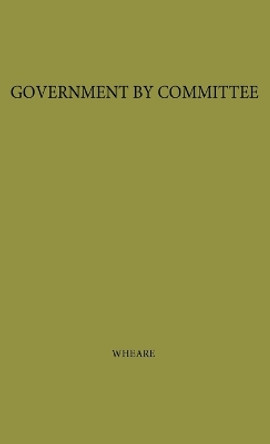 Government by Committee: An Essay on the British Constitution by K. C. Wheare 9780313209550