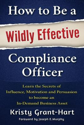 How to be a Wildly Effective Compliance Officer: Learn the Secrets of Influence, Motivation and Persvasion to Become an in-Demand Business Asset by Kristy Grant-Hart 9780993478802