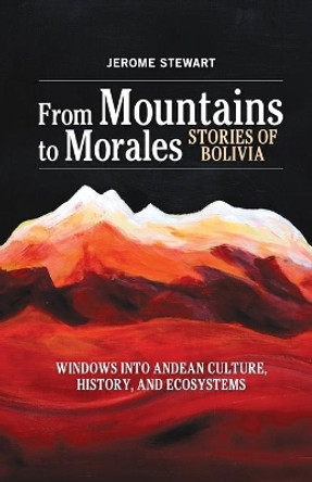From Mountains to Morales, Stories of Bolivia: Windows Into Andean Culture, History, and Ecosystems by Jerome Stewart 9780996487924
