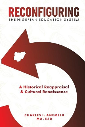 Reconfiguring the Nigerian Education System: A Historical Reappraisal and Cultural Renaissance by Charles I Anemelu 9780998027500