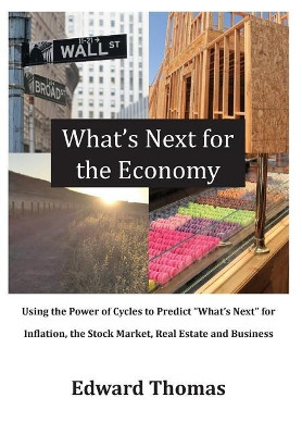 What's Next for the Economy: Using the Power of Cycles to Predict What's Next for Inflation, the Stock Market, Real Estate, and Business by Edward Thomas 9780998328102