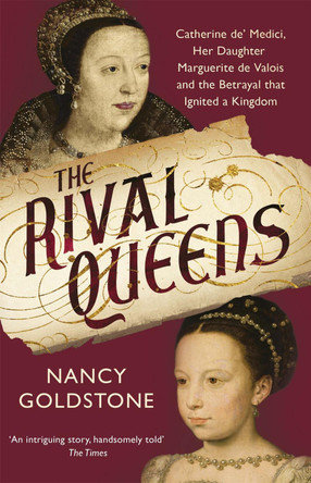 The Rival Queens: Catherine de' Medici, her daughter Marguerite de Valois, and the Betrayal That Ignited a Kingdom by Nancy Goldstone