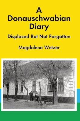 A Donauschwabian Diary: Displaced But Not Forgotten by Magdalena Wetzer 9780999423509