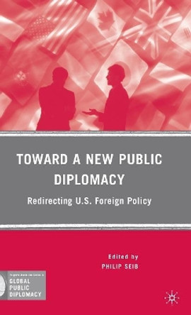 Toward a New Public Diplomacy: Redirecting U.S. Foreign Policy by Philip Seib 9780230617438