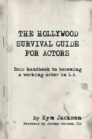 The Hollywood Survival Guide for Actors: Your Handbook to Becoming a Working Actor in La by Kym Jackson 9780987231628