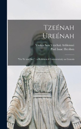 Tzee&#769;nah Uree&#769;nah: Go Ye and See: a Rabbinical Commentary on Genesis by Yaakov Ben Yitzchak 1550- Ashkenazi 9781013361401