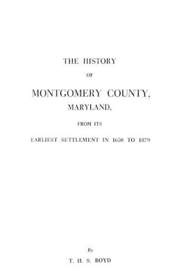 The History of Montgomery County, Maryland, from Its Earliest Settlement in 1650 to 1879 by Thomas H. S. Boyd 9780806379548
