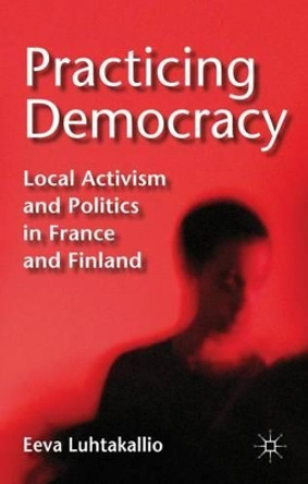 Practicing Democracy: Local Activism and Politics in France and Finland by Eeva Luhtakallio 9780230309296