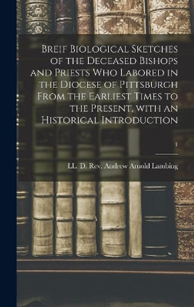 Breif Biological Sketches of the Deceased Bishops and Priests Who Labored in the Diocese of Pittsburgh From the Earliest Times to the Present, With an Historical Introduction; 1 by REV LL D Andrew Arnold Lambing 9781013386367