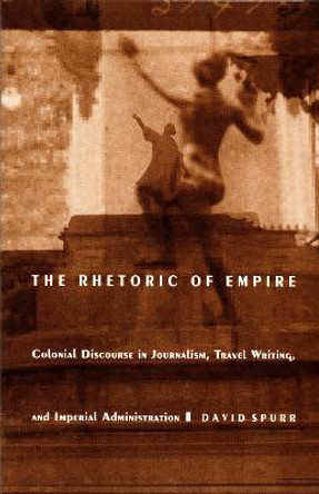 The Rhetoric of Empire: Colonial Discourse in Journalism, Travel Writing, and Imperial Administration by David Spurr