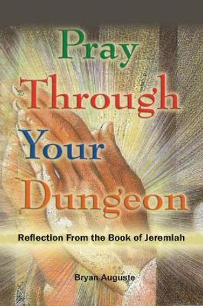 Pray Through Your Dungeon: Reflections from the Book of Jeremiah by Bryan Auguste 9780968352861