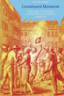 Constituent Moments: Enacting the People in Postrevolutionary America by Jason Frank