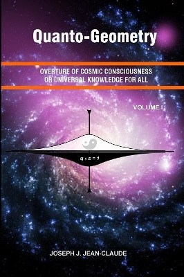 Quanto-Geometry: Overture of Cosmic Consciousness and Universal Knowledge for All - Vol I by Joseph J Jean-Claude 9780964746657