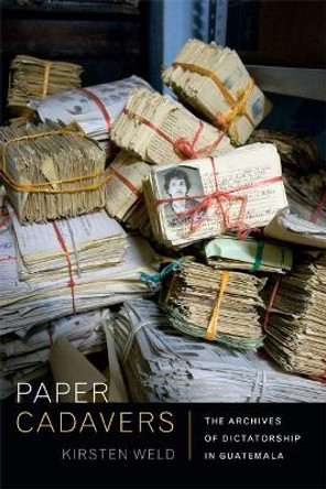 Paper Cadavers: The Archives of Dictatorship in Guatemala by Kirsten Weld