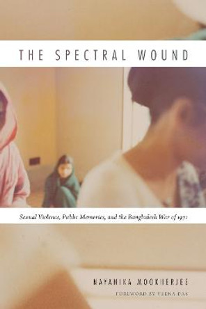 The Spectral Wound: Sexual Violence, Public Memories, and the Bangladesh War of 1971 by Nayanika Mookherjee