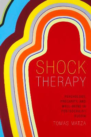 Shock Therapy: Psychology, Precarity, and Well-Being in Postsocialist Russia by Tomas Matza