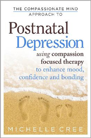 The Compassionate Mind Approach To Postnatal Depression: Using Compassion Focused Therapy to Enhance Mood, Confidence and Bonding by Michelle Cree