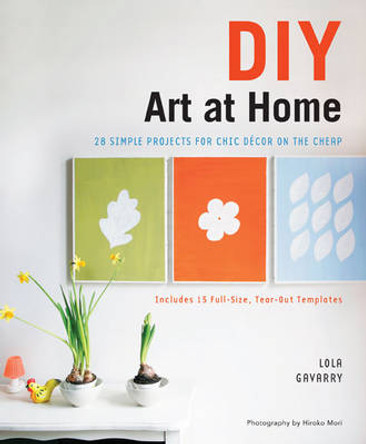 DIY Art at Home: 28 Simple Projects for Chic Decor on the Cheap by Lola Gavarry