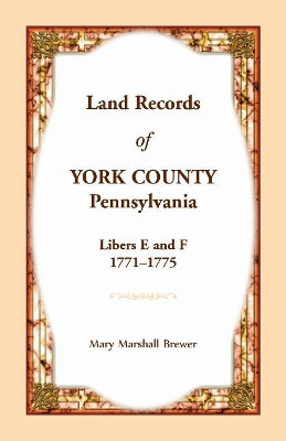 Land Records of York County, Pennsylvania, Libers E and F, 1771-1775 by Mary Marshall Brewer 9780788458620