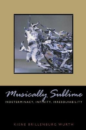 Musically Sublime: Indeterminacy, Infinity, Irresolvability by Kiene Brillenburg Wurth